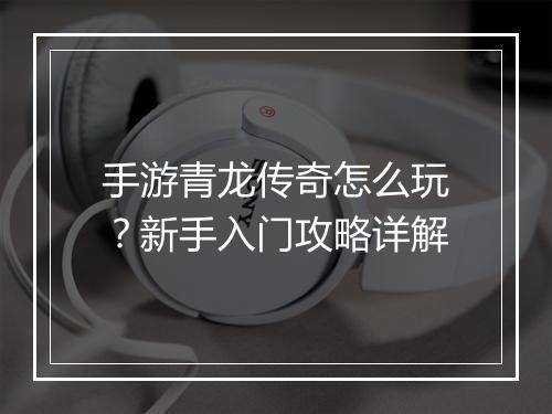 手游青龙传奇怎么玩？新手入门攻略详解