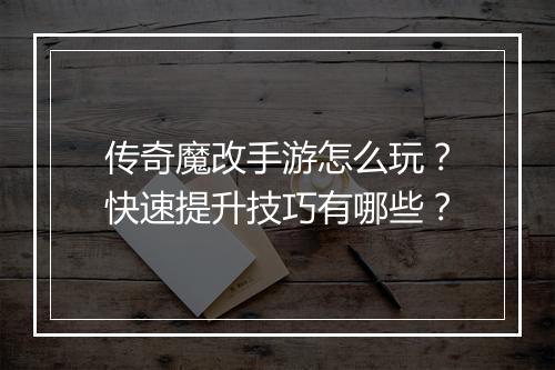 传奇魔改手游怎么玩？快速提升技巧有哪些？