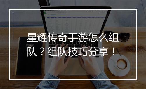 星耀传奇手游怎么组队？组队技巧分享！