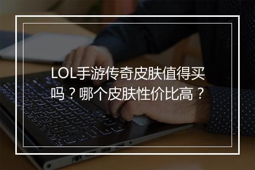 LOL手游传奇皮肤值得买吗？哪个皮肤性价比高？