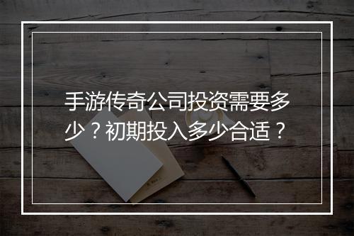 手游传奇公司投资需要多少？初期投入多少合适？