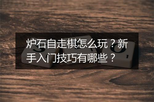 炉石自走棋怎么玩？新手入门技巧有哪些？