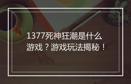 1377死神狂潮是什么游戏？游戏玩法揭秘！