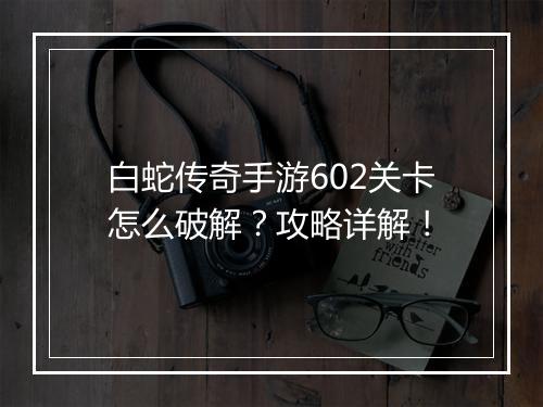 白蛇传奇手游602关卡怎么破解？攻略详解！