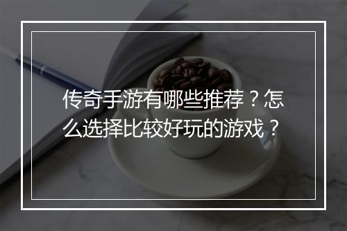 传奇手游有哪些推荐？怎么选择比较好玩的游戏？