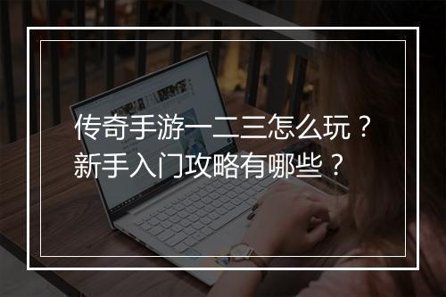 传奇手游一二三怎么玩？新手入门攻略有哪些？