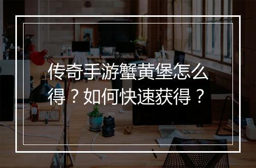 传奇手游蟹黄堡怎么得？如何快速获得？