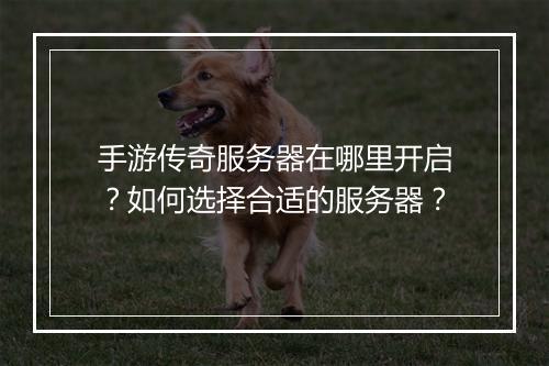 手游传奇服务器在哪里开启？如何选择合适的服务器？