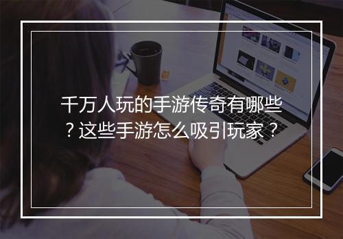 千万人玩的手游传奇有哪些？这些手游怎么吸引玩家？