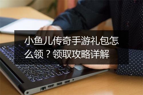 小鱼儿传奇手游礼包怎么领？领取攻略详解