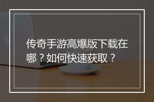 传奇手游高爆版下载在哪？如何快速获取？