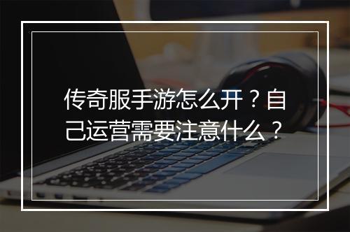传奇服手游怎么开？自己运营需要注意什么？