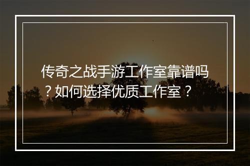 传奇之战手游工作室靠谱吗？如何选择优质工作室？