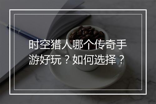 时空猎人哪个传奇手游好玩？如何选择？
