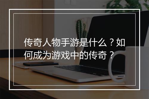 传奇人物手游是什么？如何成为游戏中的传奇？