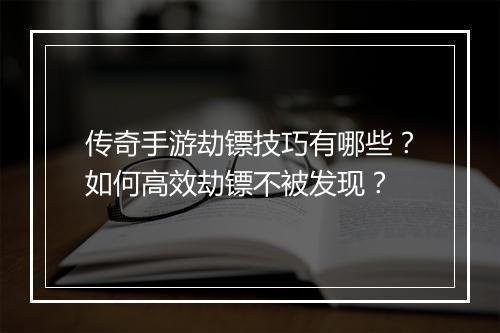 传奇手游劫镖技巧有哪些？如何高效劫镖不被发现？