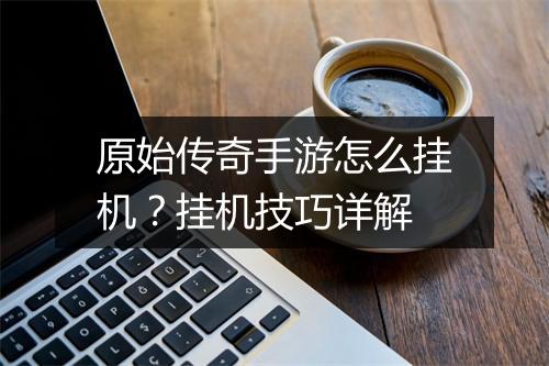原始传奇手游怎么挂机？挂机技巧详解