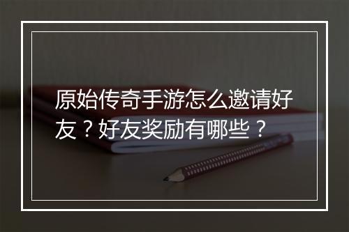 原始传奇手游怎么邀请好友？好友奖励有哪些？