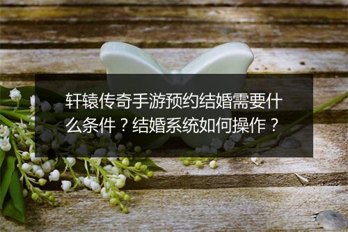 轩辕传奇手游预约结婚需要什么条件？结婚系统如何操作？