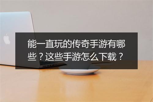 能一直玩的传奇手游有哪些？这些手游怎么下载？