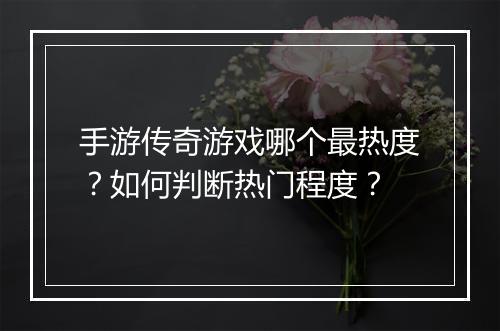 手游传奇游戏哪个最热度？如何判断热门程度？