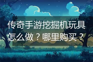 传奇手游挖掘机玩具怎么做？哪里购买？