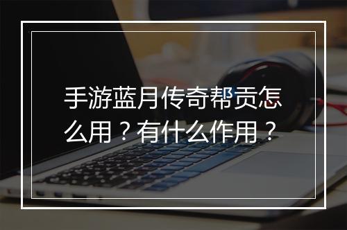 手游蓝月传奇帮贡怎么用？有什么作用？