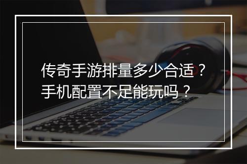 传奇手游排量多少合适？手机配置不足能玩吗？