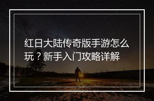红日大陆传奇版手游怎么玩？新手入门攻略详解