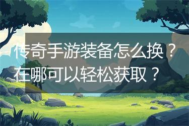 传奇手游装备怎么换？在哪可以轻松获取？