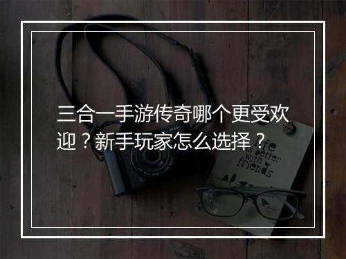 三合一手游传奇哪个更受欢迎？新手玩家怎么选择？