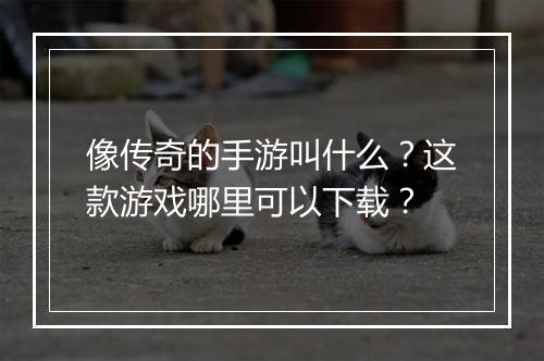 像传奇的手游叫什么？这款游戏哪里可以下载？