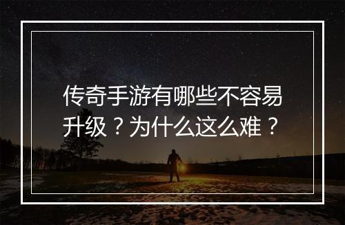 传奇手游有哪些不容易升级？为什么这么难？
