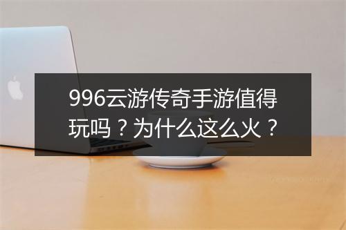996云游传奇手游值得玩吗？为什么这么火？