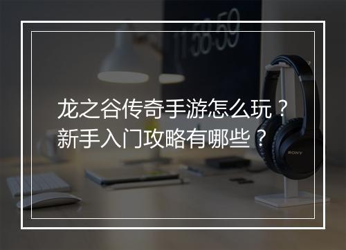 龙之谷传奇手游怎么玩？新手入门攻略有哪些？