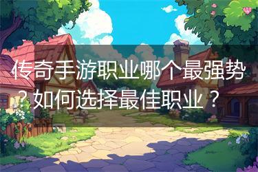 传奇手游职业哪个最强势？如何选择最佳职业？