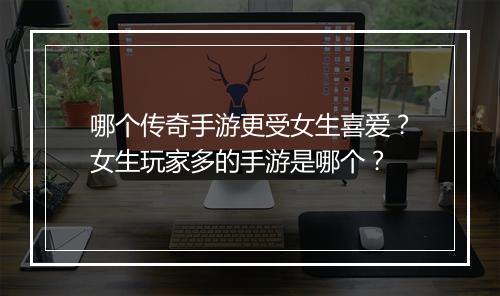 哪个传奇手游更受女生喜爱？女生玩家多的手游是哪个？
