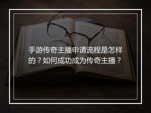 手游传奇主播申请流程是怎样的？如何成功成为传奇主播？