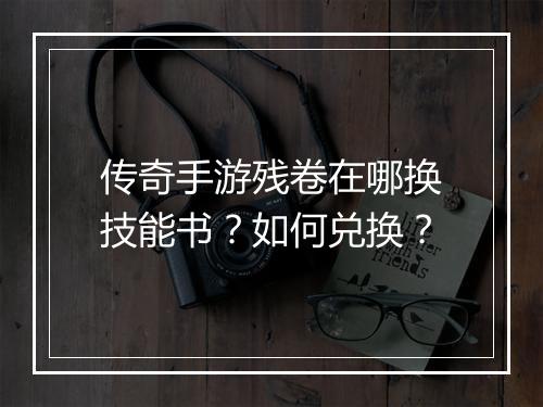传奇手游残卷在哪换技能书？如何兑换？
