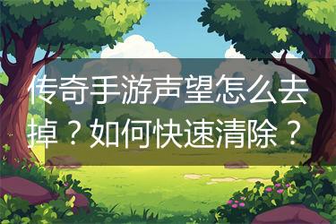 传奇手游声望怎么去掉？如何快速清除？