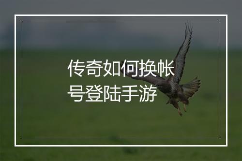 传奇如何换帐号登陆手游