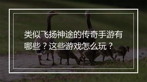 类似飞扬神途的传奇手游有哪些？这些游戏怎么玩？