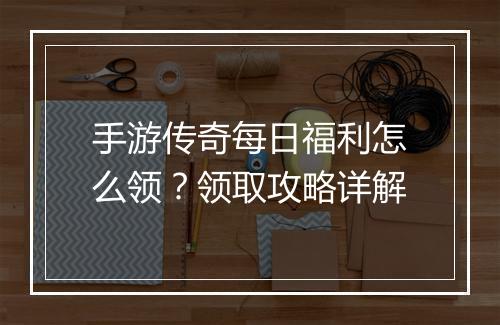 手游传奇每日福利怎么领？领取攻略详解