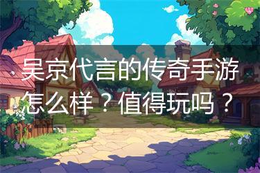 吴京代言的传奇手游怎么样？值得玩吗？