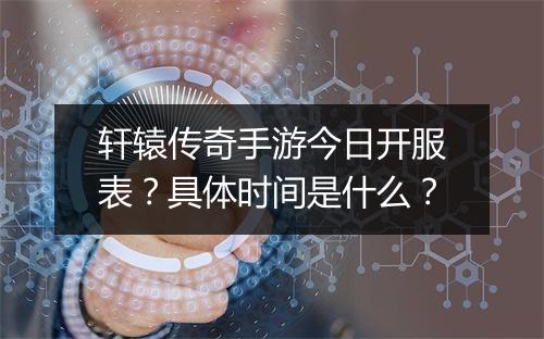 轩辕传奇手游今日开服表？具体时间是什么？