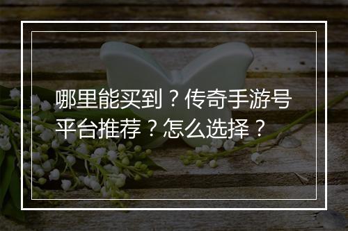 哪里能买到？传奇手游号平台推荐？怎么选择？
