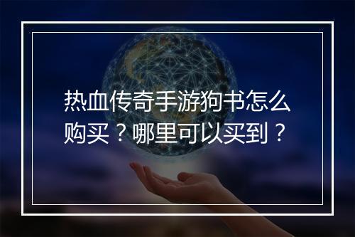 热血传奇手游狗书怎么购买？哪里可以买到？