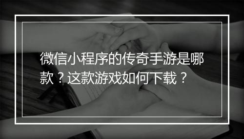 微信小程序的传奇手游是哪款？这款游戏如何下载？