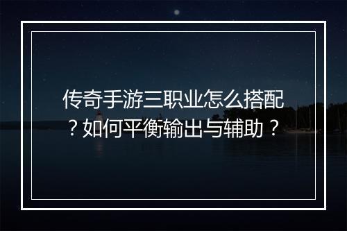 传奇手游三职业怎么搭配？如何平衡输出与辅助？