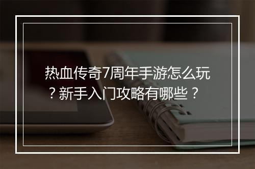 热血传奇7周年手游怎么玩？新手入门攻略有哪些？